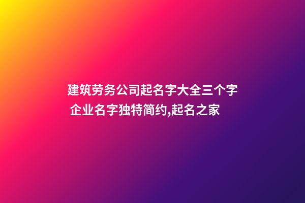 建筑劳务公司起名字大全三个字 企业名字独特简约,起名之家-第1张-公司起名-玄机派